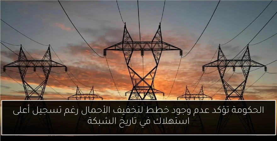 الحكومة تؤكد عدم وجود خطط لتخفيف الأحمال رغم تسجيل أعلى استهلاك في تاريخ الشبكة