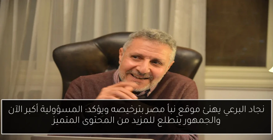 نجاد البرعي يهنئ موقع نبأ مصر بترخيصه ويؤكد: المسؤولية أكبر الآن والجمهور يتطلع للمزيد من المحتوى المتميز