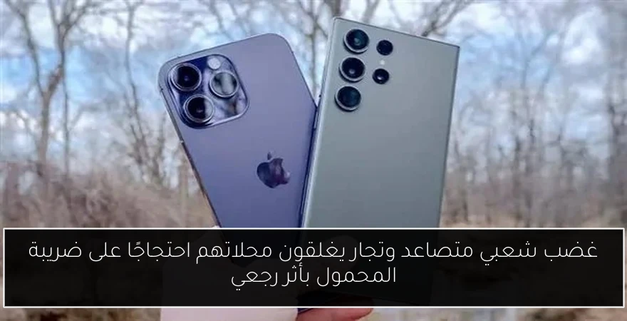 غضب شعبي متصاعد وتجار يغلقون محلاتهم احتجاجًا على ضريبة المحمول بأثر رجعي