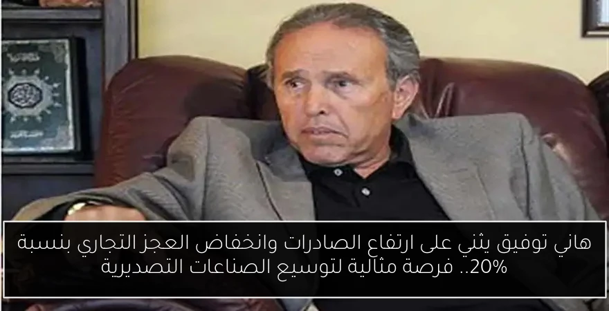 هاني توفيق يثني على ارتفاع الصادرات وانخفاض العجز التجاري بنسبة 20%.. فرصة مثالية لتوسيع الصناعات التصديرية