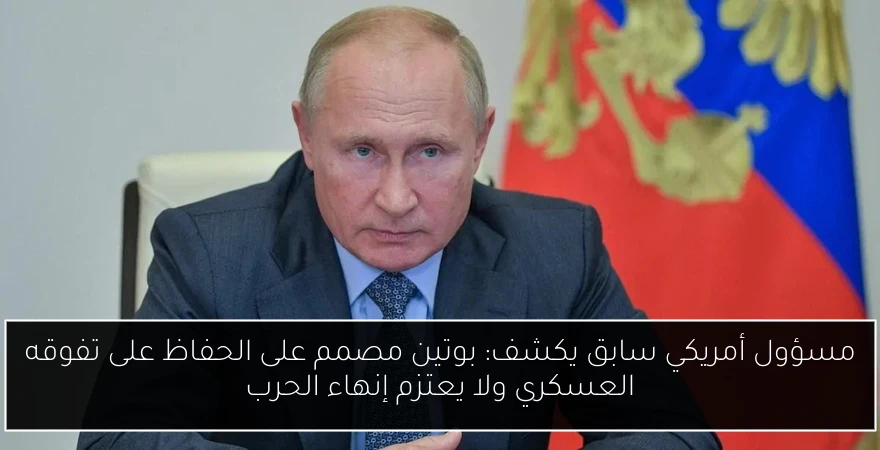 مسؤول أمريكي سابق يكشف: بوتين مصمم على الحفاظ على تفوقه العسكري ولا يعتزم إنهاء الحرب