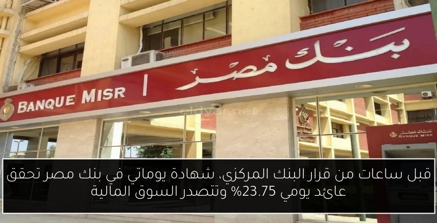 قبل ساعات من قرار البنك المركزي، شهادة يوماتي في بنك مصر تحقق عائد يومي 23.75% وتتصدر السوق المالية