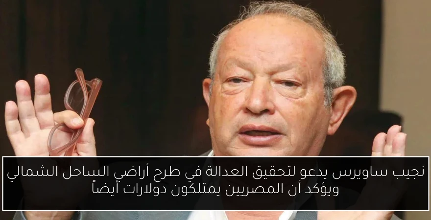 نجيب ساويرس يدعو لتحقيق العدالة في طرح أراضي الساحل الشمالي ويؤكد أن المصريين يمتلكون دولارات أيضاً