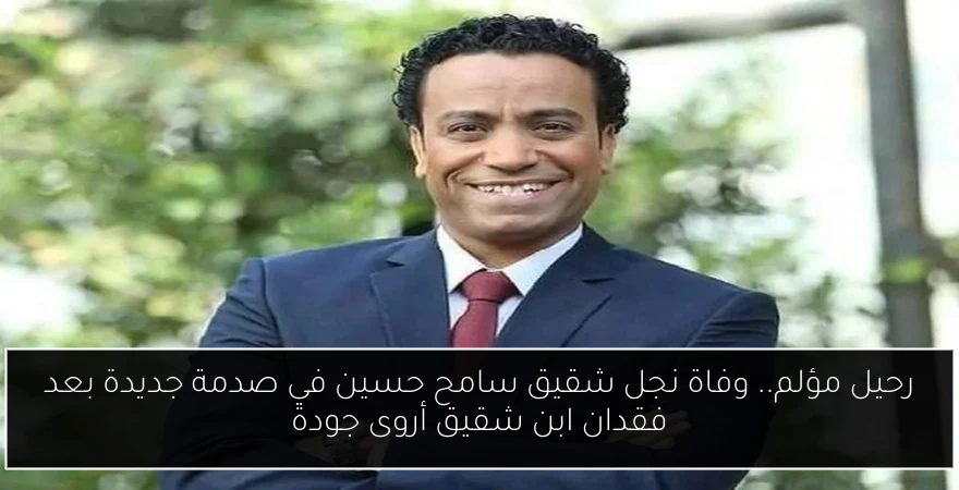 رحيل مؤلم.. وفاة نجل شقيق سامح حسين في صدمة جديدة بعد فقدان ابن شقيق أروى جودة
