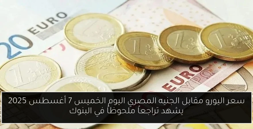 سعر اليورو مقابل الجنيه المصري اليوم الخميس 7 أغسطس 2025 يشهد تراجعاً ملحوظاً في البنوك