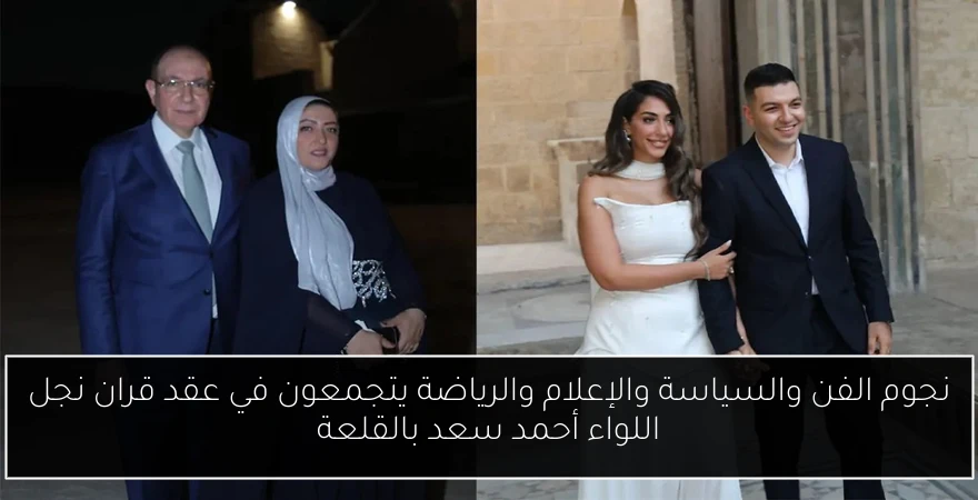 نجوم الفن والسياسة والإعلام والرياضة يتجمعون في عقد قران نجل اللواء أحمد سعد بالقلعة