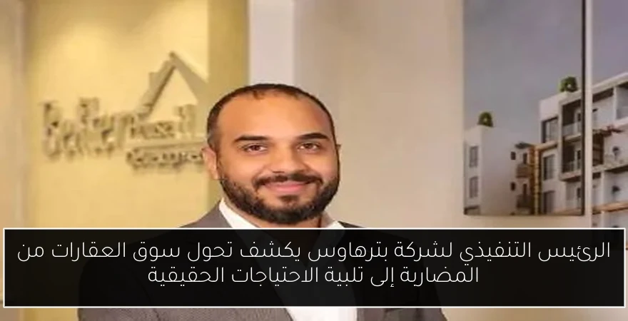 الرئيس التنفيذي لشركة بترهاوس يكشف تحول سوق العقارات من المضاربة إلى تلبية الاحتياجات الحقيقية