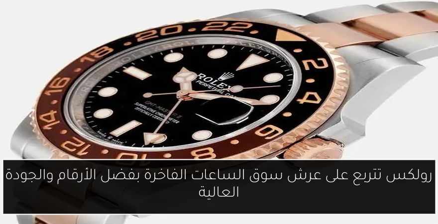 رولكس تتربع على عرش سوق الساعات الفاخرة بفضل الأرقام والجودة العالية