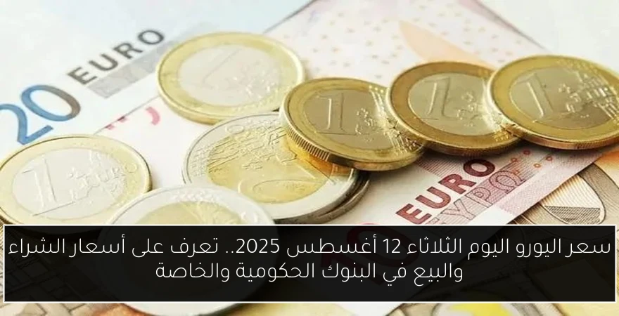سعر اليورو اليوم الثلاثاء 12 أغسطس 2025.. تعرف على أسعار الشراء والبيع في البنوك الحكومية والخاصة