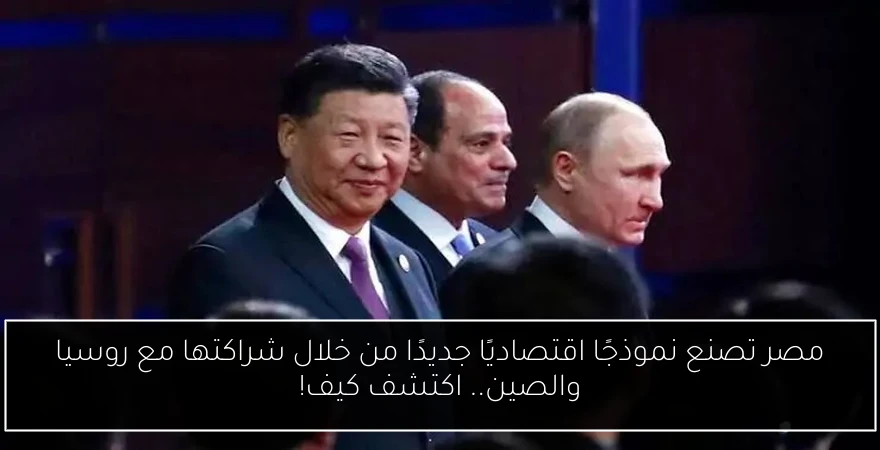 مصر تصنع نموذجًا اقتصاديًا جديدًا من خلال شراكتها مع روسيا والصين.. اكتشف كيف!