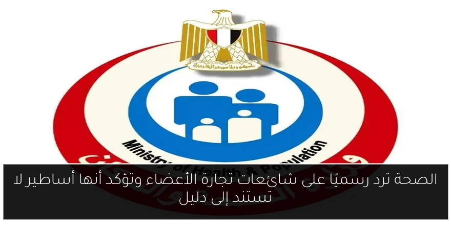 الصحة ترد رسميًا على شائعات تجارة الأعضاء وتؤكد أنها أساطير لا تستند إلى دليل