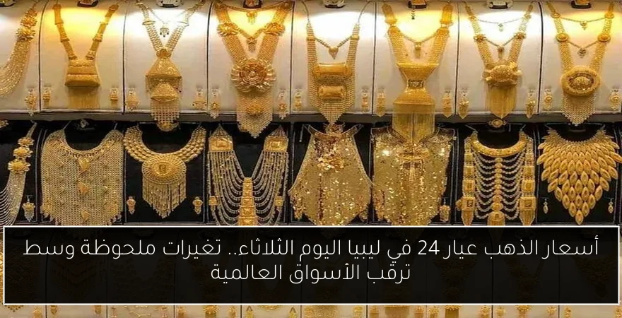 أسعار الذهب عيار 24 في ليبيا اليوم الثلاثاء.. تغيرات ملحوظة وسط ترقب الأسواق العالمية