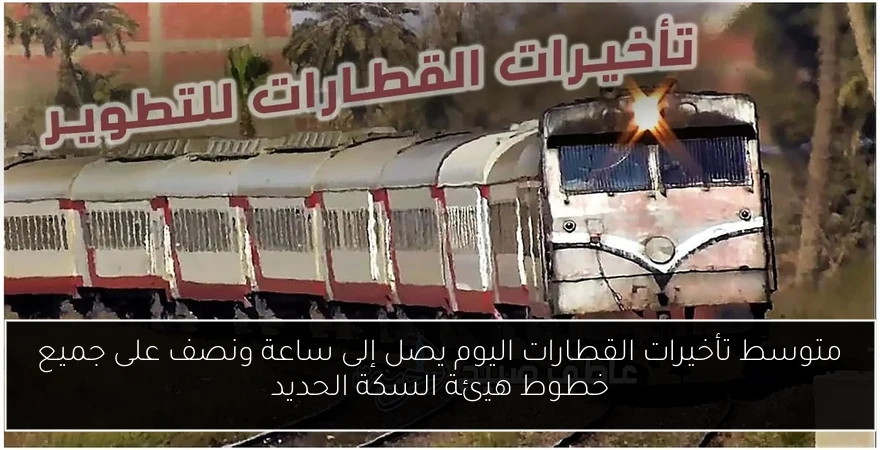 متوسط تأخيرات القطارات اليوم يصل إلى ساعة ونصف على جميع خطوط هيئة السكة الحديد