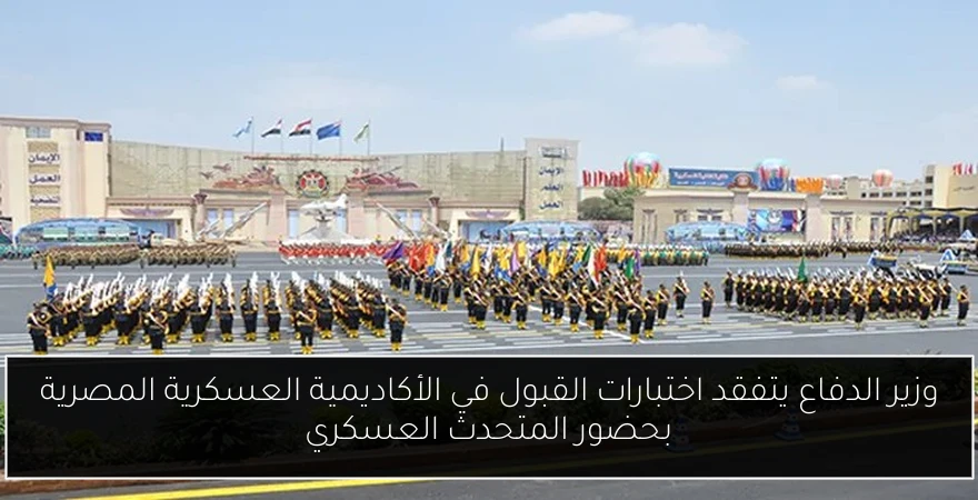 وزير الدفاع يتفقد اختبارات القبول في الأكاديمية العسكرية المصرية بحضور المتحدث العسكري
