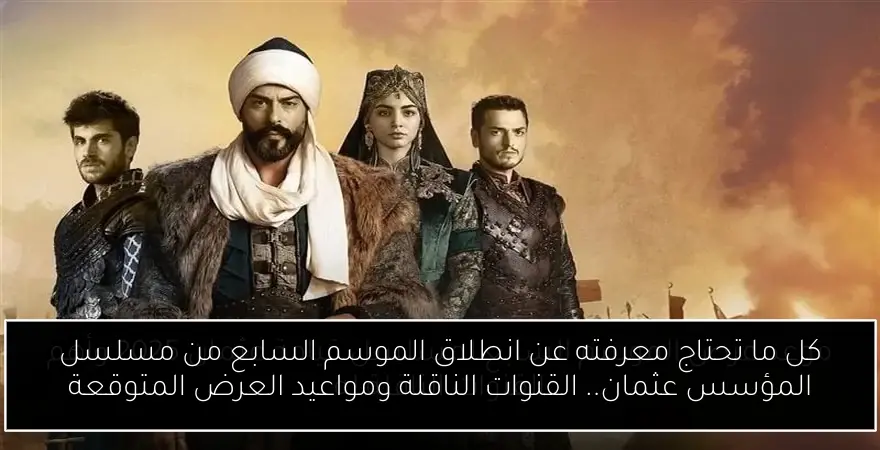 كل ما تحتاج معرفته عن انطلاق الموسم السابع من مسلسل المؤسس عثمان.. القنوات الناقلة ومواعيد العرض المتوقعة