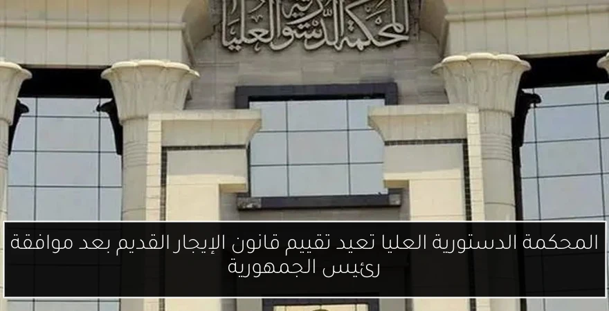 المحكمة الدستورية العليا تعيد تقييم قانون الإيجار القديم بعد موافقة رئيس الجمهورية