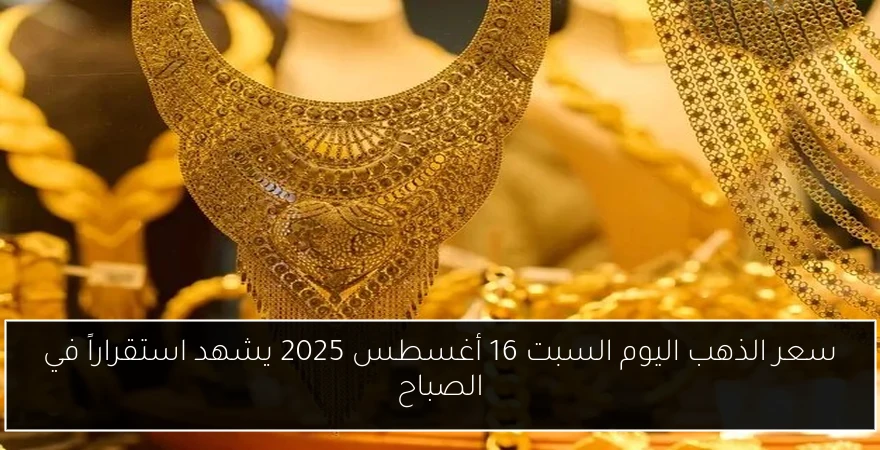 سعر الذهب اليوم السبت 16 أغسطس 2025 يشهد استقراراً في الصباح