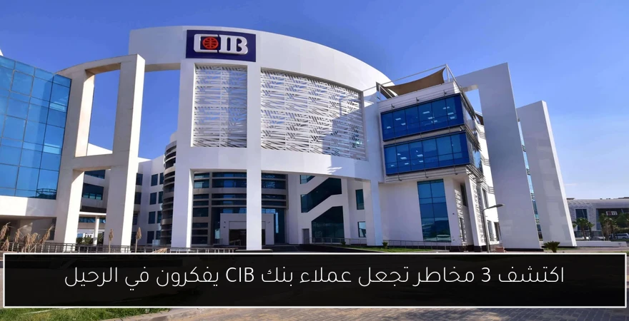 اكتشف 3 مخاطر تجعل عملاء بنك CIB يفكرون في الرحيل