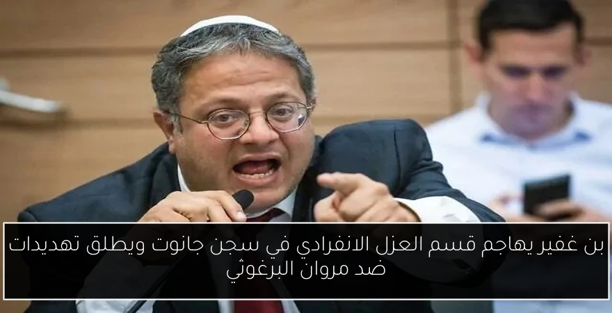 بن غفير يهاجم قسم العزل الانفرادي في سجن جانوت ويطلق تهديدات ضد مروان البرغوثي