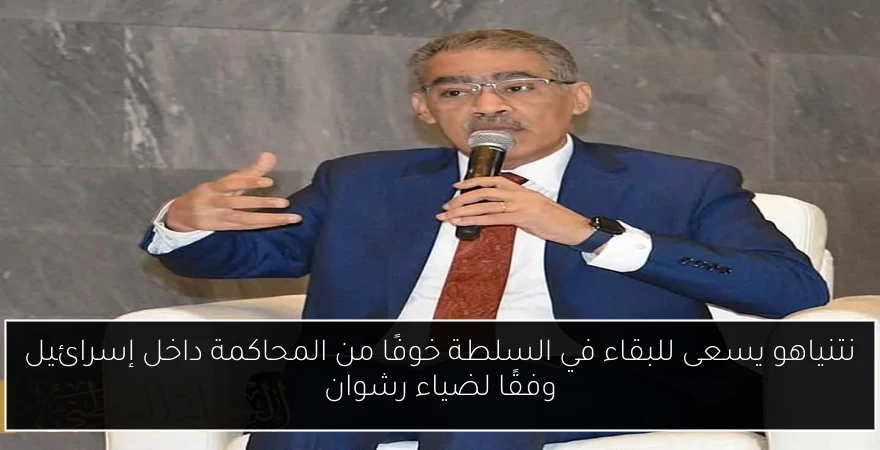 نتنياهو يسعى للبقاء في السلطة خوفًا من المحاكمة داخل إسرائيل وفقًا لضياء رشوان
