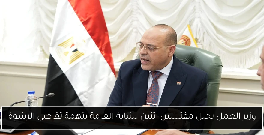 وزير العمل يحيل مفتشين اثنين للنيابة العامة بتهمة تقاضي الرشوة