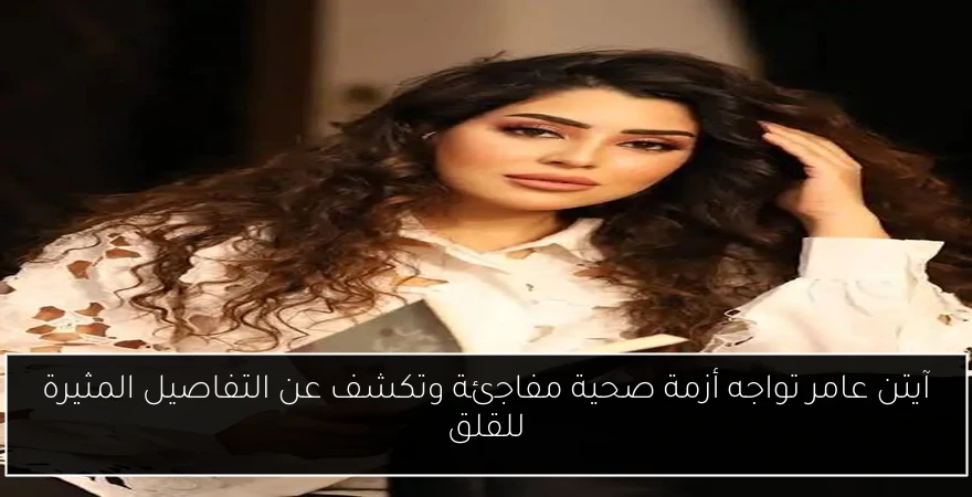 آيتن عامر تواجه أزمة صحية مفاجئة وتكشف عن التفاصيل المثيرة للقلق