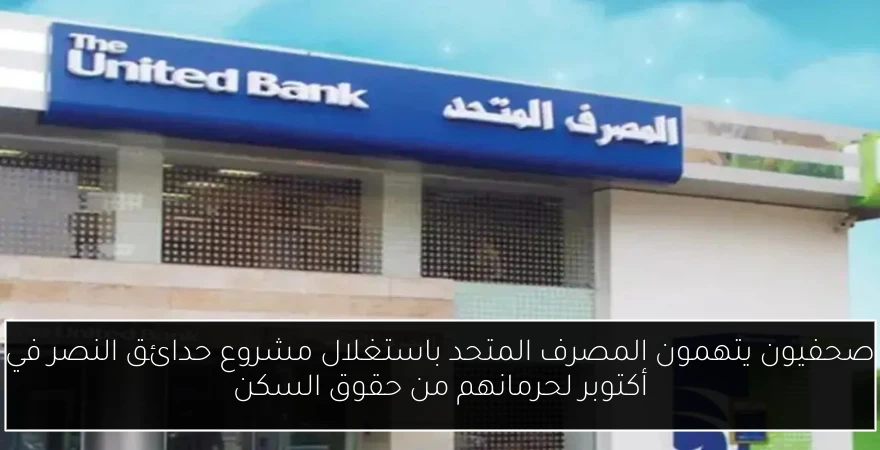 صحفيون يتهمون المصرف المتحد باستغلال مشروع حدائق النصر في أكتوبر لحرمانهم من حقوق السكن