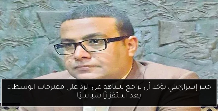 خبير إسرائيلي يؤكد أن تراجع نتنياهو عن الرد على مقترحات الوسطاء يعد استفزازًا سياسيًا