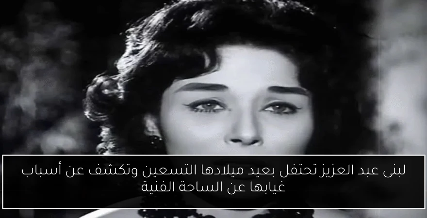 لبنى عبد العزيز تحتفل بعيد ميلادها التسعين وتكشف عن أسباب غيابها عن الساحة الفنية