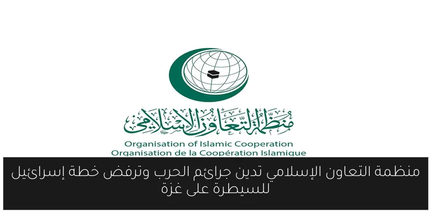 منظمة التعاون الإسلامي تدين جرائم الحرب وترفض خطة إسرائيل للسيطرة على غزة