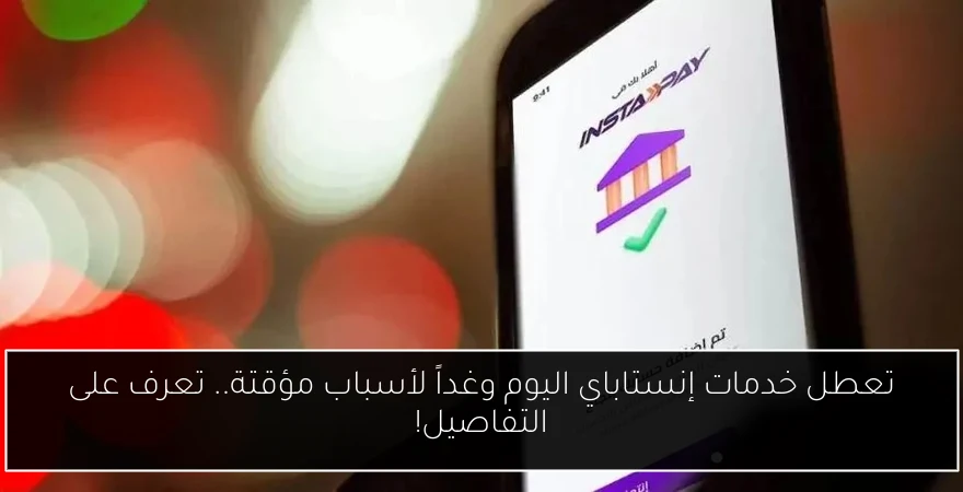 تعطل خدمات إنستاباي اليوم وغداً لأسباب مؤقتة.. تعرف على التفاصيل!