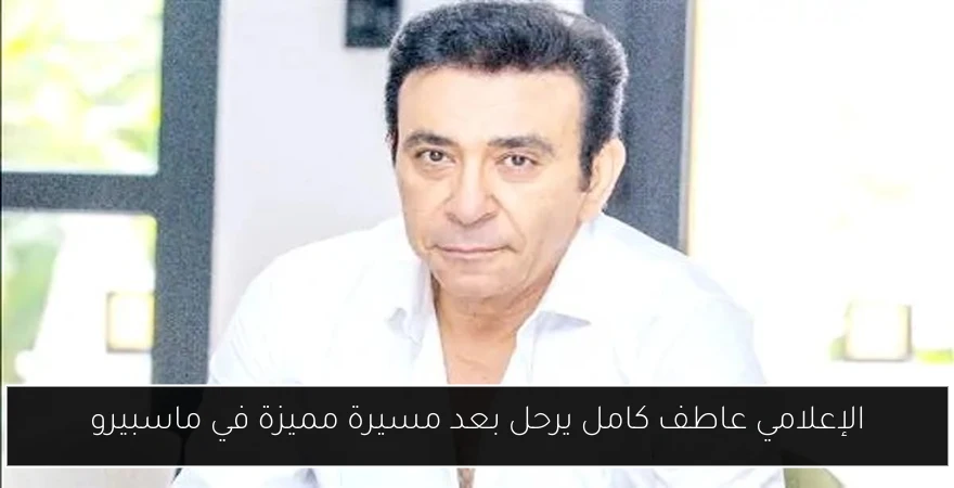 الإعلامي عاطف كامل يرحل بعد مسيرة مميزة في ماسبيرو