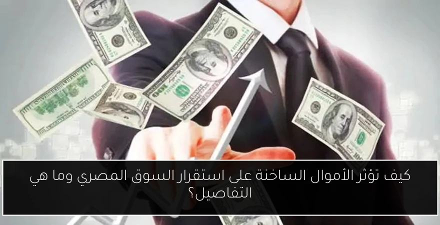 كيف تؤثر الأموال الساخنة على استقرار السوق المصري وما هي التفاصيل؟