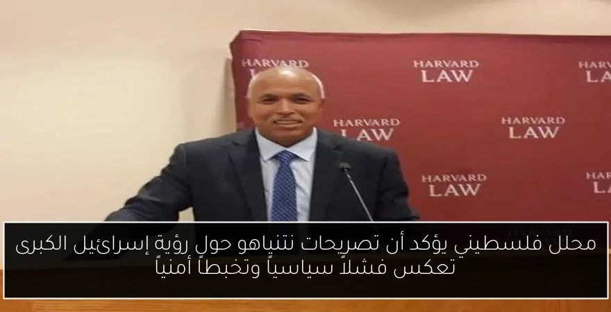 محلل فلسطيني يؤكد أن تصريحات نتنياهو حول رؤية إسرائيل الكبرى تعكس فشلاً سياسياً وتخبطاً أمنياً