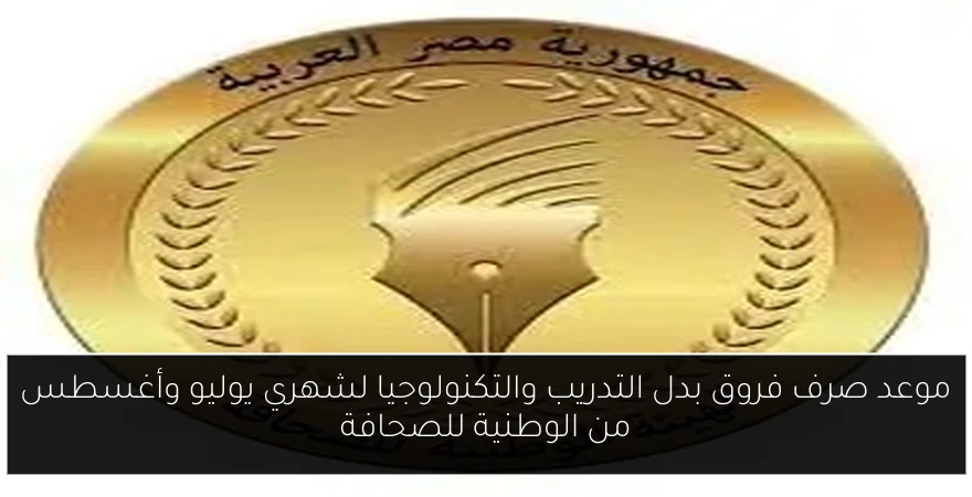 موعد صرف فروق بدل التدريب والتكنولوجيا لشهري يوليو وأغسطس من الوطنية للصحافة