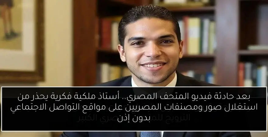 بعد حادثة فيديو المتحف المصري.. أستاذ ملكية فكرية يحذر من استغلال صور ومصنفات المصريين على مواقع التواصل الاجتماعي بدون إذن