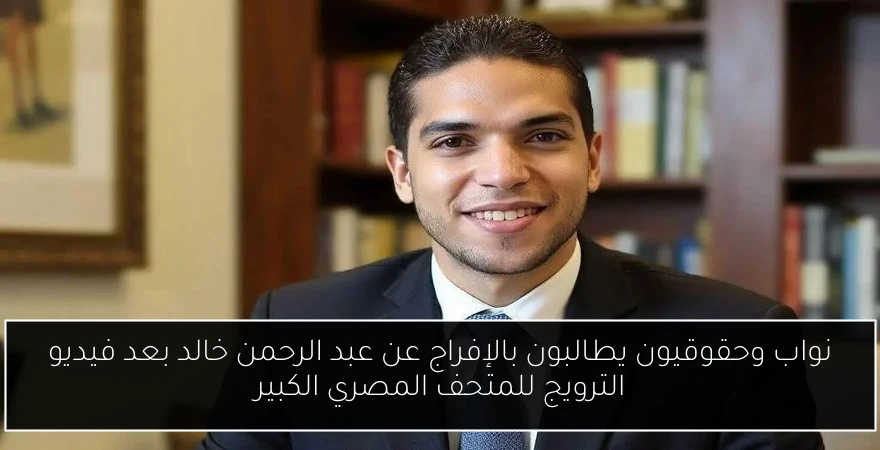 نواب وحقوقيون يطالبون بالإفراج عن عبد الرحمن خالد بعد فيديو الترويج للمتحف المصري الكبير