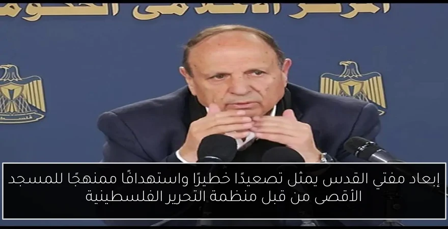 إبعاد مفتي القدس يمثل تصعيدًا خطيرًا واستهدافًا ممنهجًا للمسجد الأقصى من قبل منظمة التحرير الفلسطينية