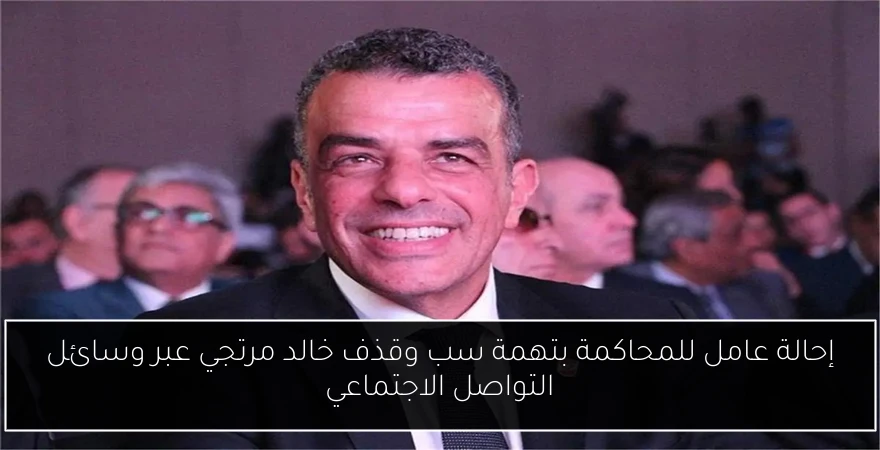 إحالة عامل للمحاكمة بتهمة سب وقذف خالد مرتجي عبر وسائل التواصل الاجتماعي