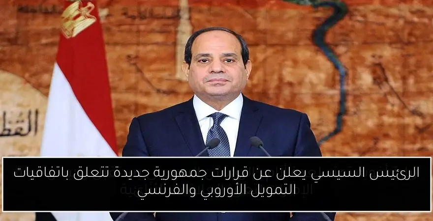 الرئيس السيسي يعلن عن قرارات جمهورية جديدة تتعلق باتفاقيات التمويل الأوروبي والفرنسي