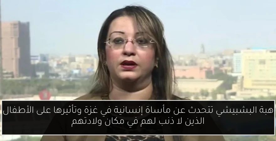 هبة البشبيشي تتحدث عن مأساة إنسانية في غزة وتأثيرها على الأطفال الذين لا ذنب لهم في مكان ولادتهم