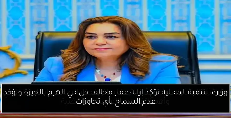 وزيرة التنمية المحلية تؤكد إزالة عقار مخالف في حي الهرم بالجيزة وتؤكد عدم السماح بأي تجاوزات