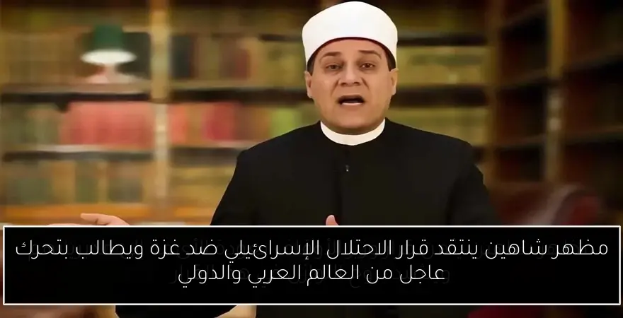 مظهر شاهين ينتقد قرار الاحتلال الإسرائيلي ضد غزة ويطالب بتحرك عاجل من العالم العربي والدولي