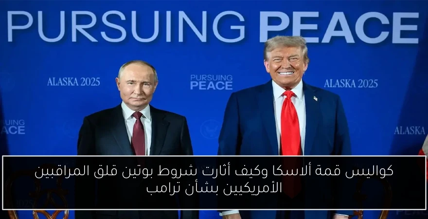 كواليس قمة ألاسكا وكيف أثارت شروط بوتين قلق المراقبين الأمريكيين بشأن ترامب