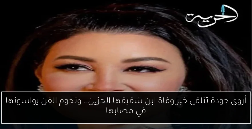 أروى جودة تتلقى خبر وفاة ابن شقيقها الحزين.. ونجوم الفن يواسونها في مصابها