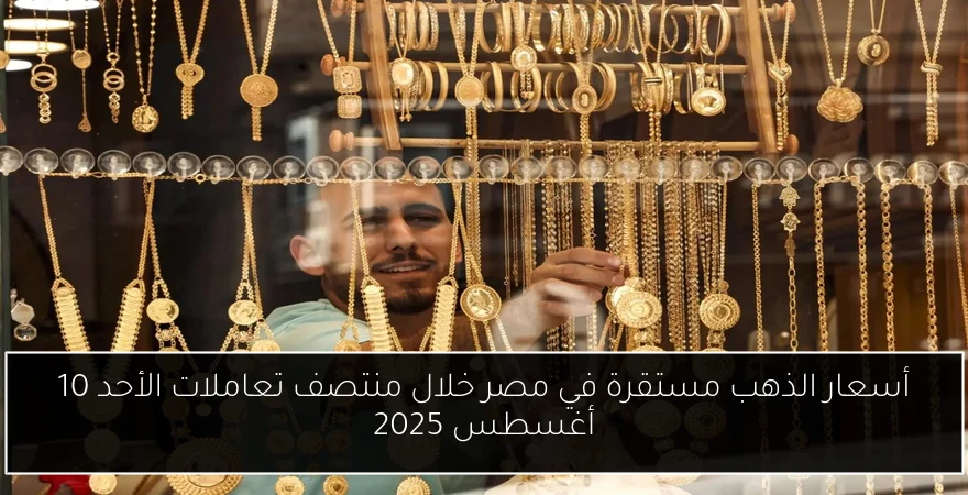 أسعار الذهب مستقرة في مصر خلال منتصف تعاملات الأحد 10 أغسطس 2025