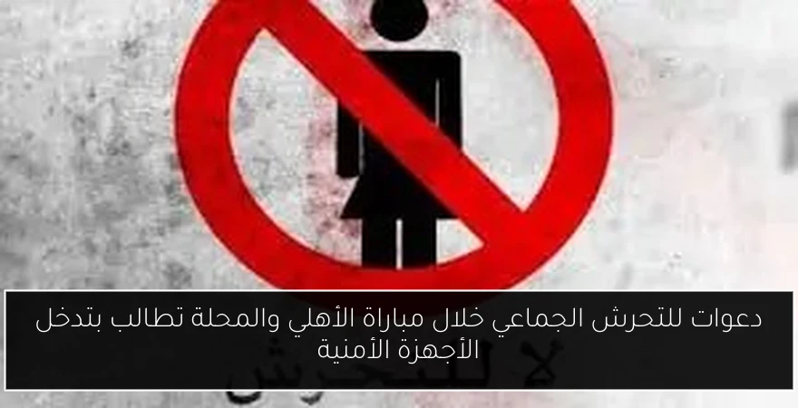 دعوات للتحرش الجماعي خلال مباراة الأهلي والمحلة تطالب بتدخل الأجهزة الأمنية