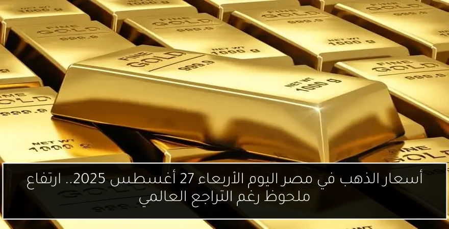 أسعار الذهب في مصر اليوم الأربعاء 27 أغسطس 2025.. ارتفاع ملحوظ رغم التراجع العالمي