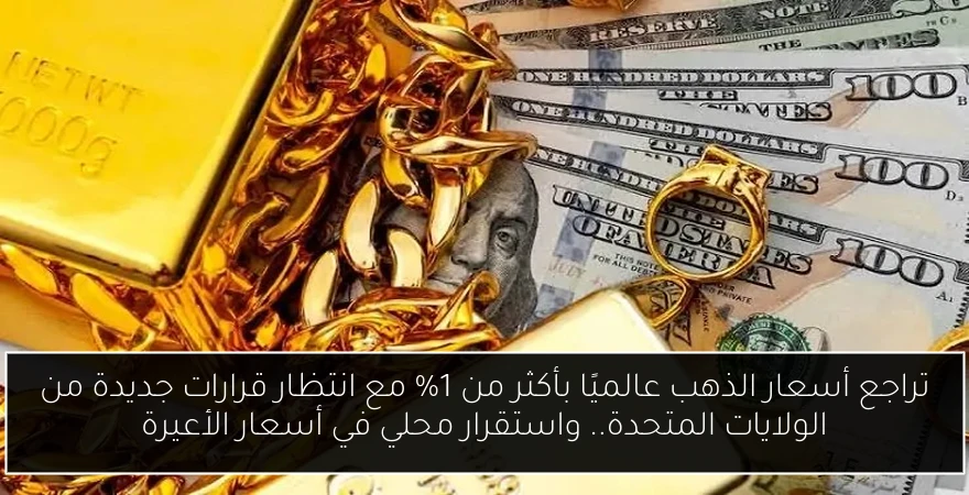 تراجع أسعار الذهب عالميًا بأكثر من 1% مع انتظار قرارات جديدة من الولايات المتحدة.. واستقرار محلي في أسعار الأعيرة