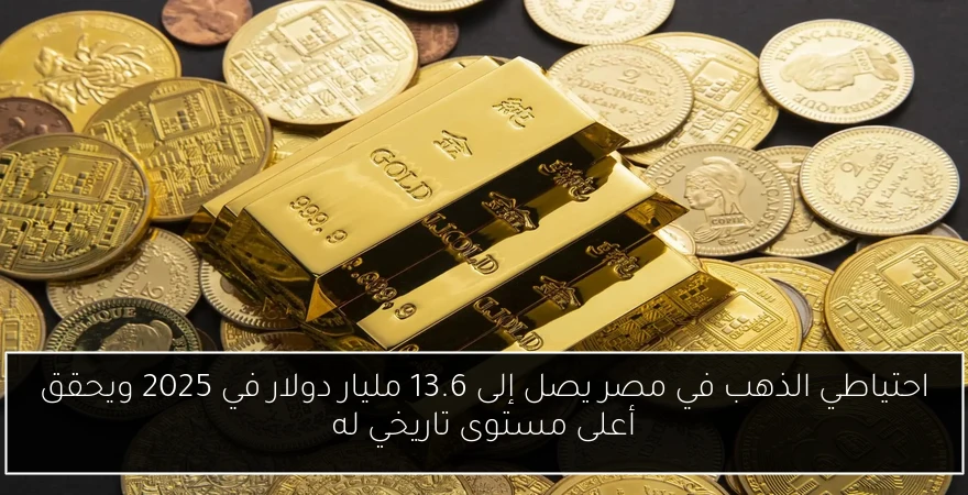 احتياطي الذهب في مصر يصل إلى 13.6 مليار دولار في 2025 ويحقق أعلى مستوى تاريخي له
